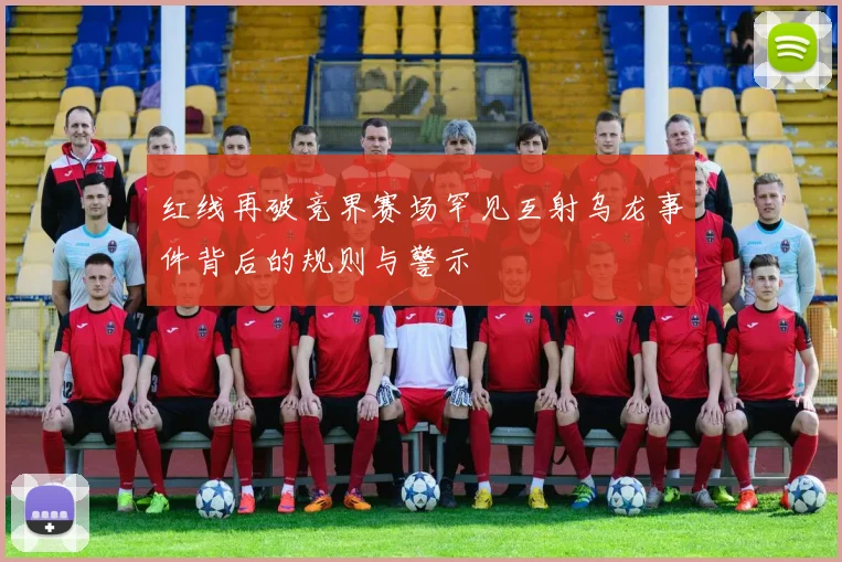 红线再破竞界赛场罕见互射乌龙事件背后的规则与警示