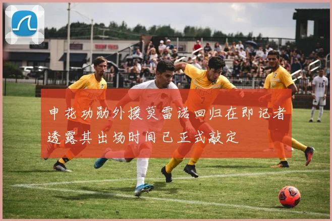 申花功勋外援莫雷诺回归在即记者透露其出场时间已正式敲定