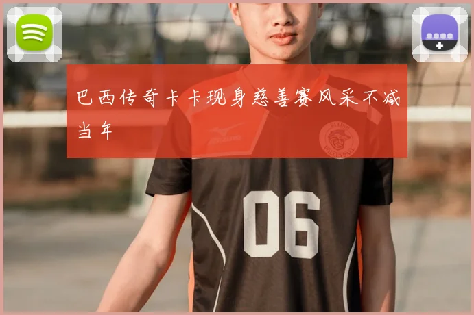巴西传奇卡卡现身慈善赛风采不减当年