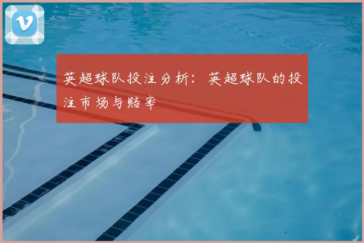 英超球队投注分析：英超球队的投注市场与赔率