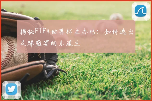 揭秘FIFA世界杯主办地：如何选出足球盛宴的东道主