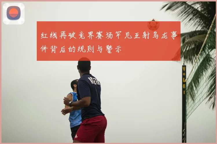 红线再破竞界赛场罕见互射乌龙事件背后的规则与警示