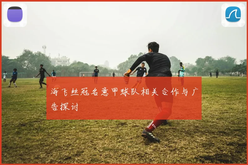 海飞丝冠名意甲球队相关合作与广告探讨